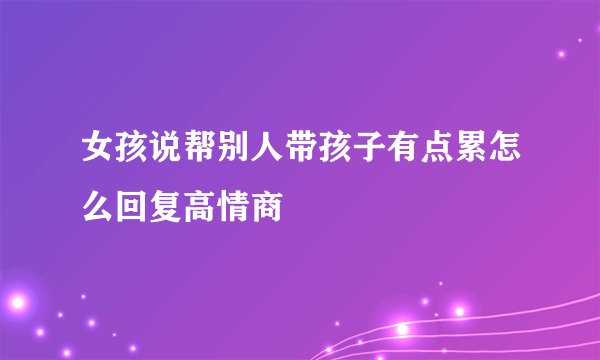 女孩说帮别人带孩子有点累怎么回复高情商
