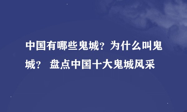 中国有哪些鬼城？为什么叫鬼城？ 盘点中国十大鬼城风采