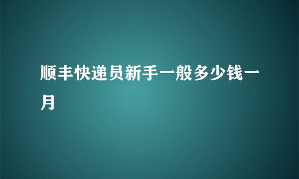 顺丰快递员新手一般多少钱一月