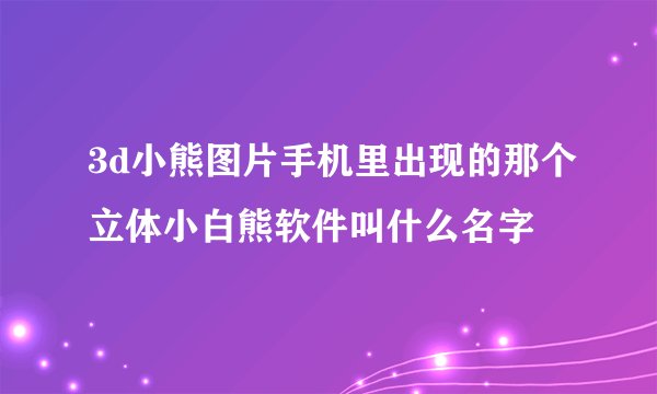 3d小熊图片手机里出现的那个立体小白熊软件叫什么名字