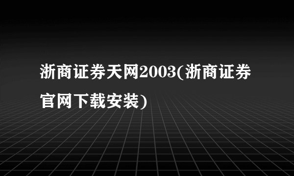 浙商证券天网2003(浙商证券官网下载安装)