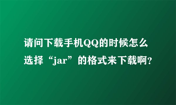 请问下载手机QQ的时候怎么选择“jar”的格式来下载啊？