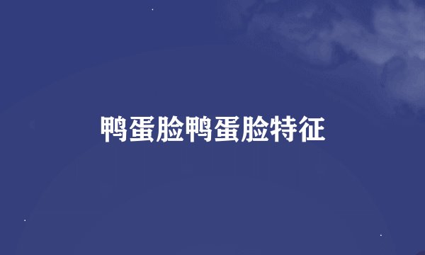 鸭蛋脸鸭蛋脸特征