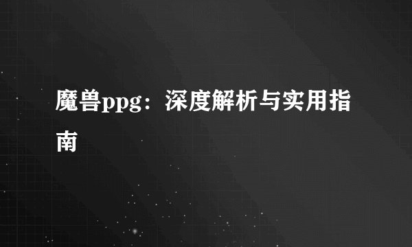 魔兽ppg：深度解析与实用指南
