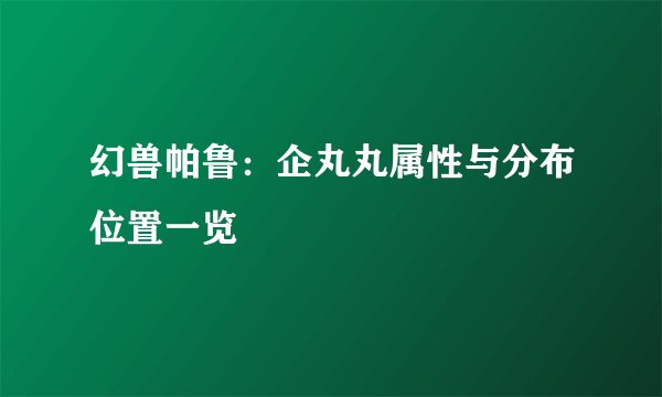 幻兽帕鲁：企丸丸属性与分布位置一览