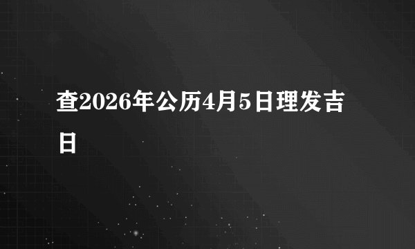 查2026年公历4月5日理发吉日