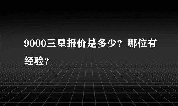 9000三星报价是多少？哪位有经验？