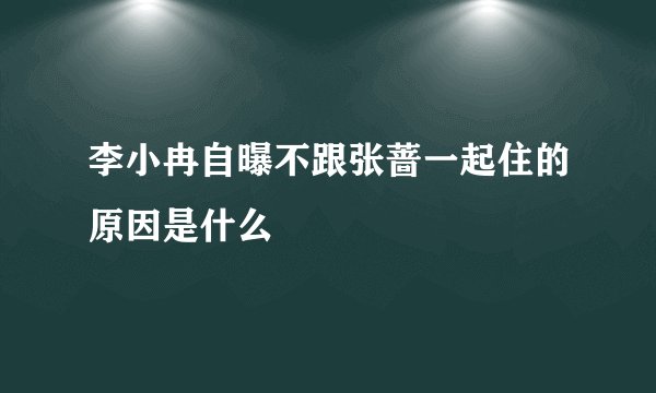 李小冉自曝不跟张蔷一起住的原因是什么