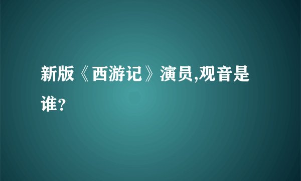 新版《西游记》演员,观音是谁？
