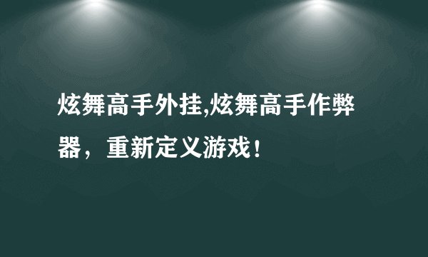 炫舞高手外挂,炫舞高手作弊器，重新定义游戏！