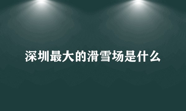 深圳最大的滑雪场是什么