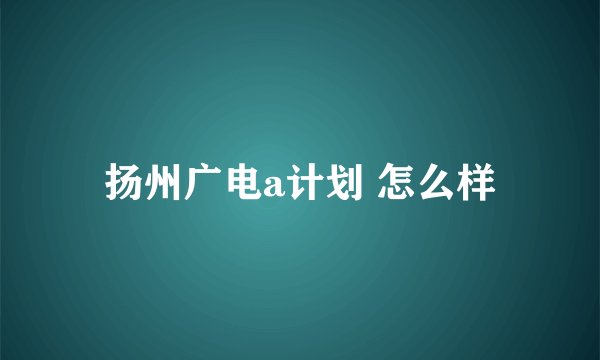 扬州广电a计划 怎么样
