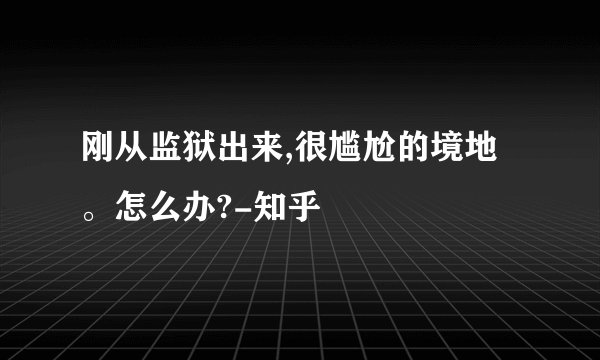 刚从监狱出来,很尴尬的境地。怎么办?-知乎