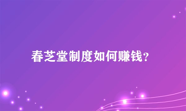 春芝堂制度如何赚钱？