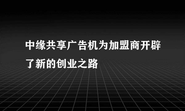 中缘共享广告机为加盟商开辟了新的创业之路