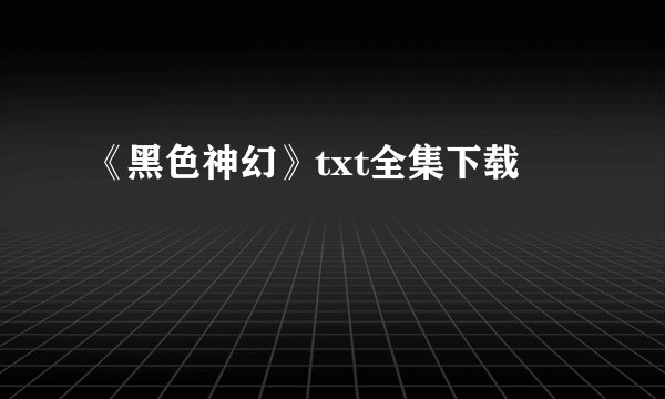 《黑色神幻》txt全集下载