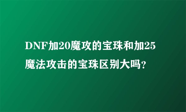 DNF加20魔攻的宝珠和加25魔法攻击的宝珠区别大吗？