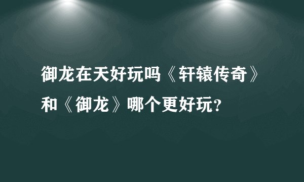 御龙在天好玩吗《轩辕传奇》和《御龙》哪个更好玩？