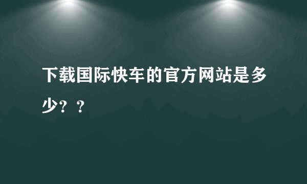 下载国际快车的官方网站是多少？？