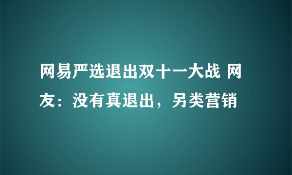 网易严选退出双十一大战 网友：没有真退出，另类营销
