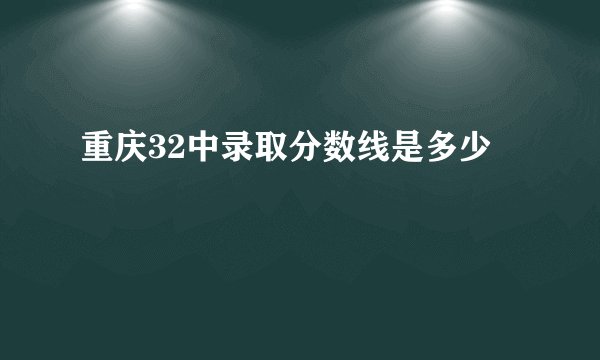 重庆32中录取分数线是多少