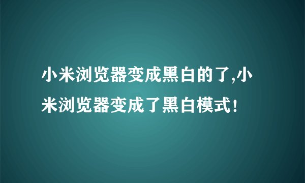 小米浏览器变成黑白的了,小米浏览器变成了黑白模式！