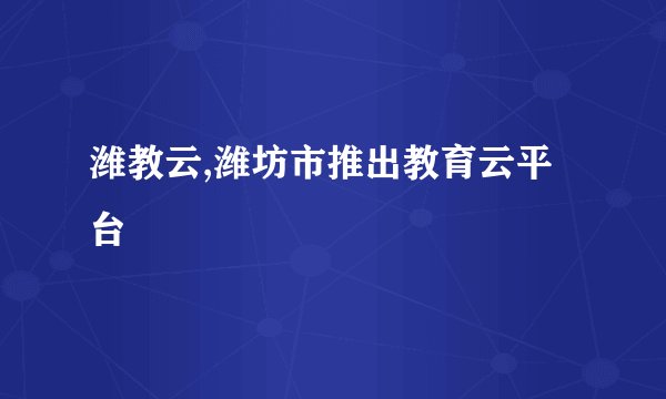 潍教云,潍坊市推出教育云平台