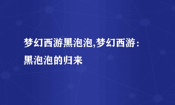 梦幻西游黑泡泡,梦幻西游：黑泡泡的归来