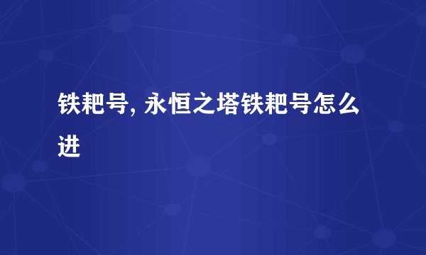 铁耙号, 永恒之塔铁耙号怎么进