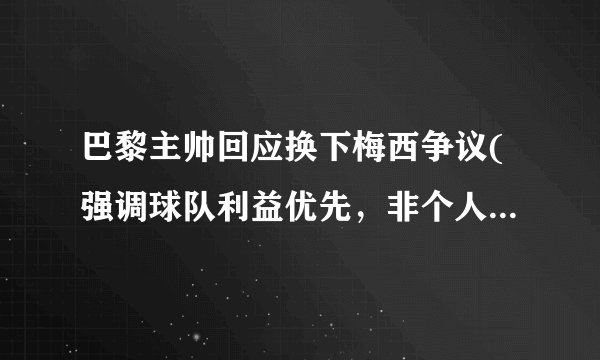 巴黎主帅回应换下梅西争议(强调球队利益优先,非个人问题。)