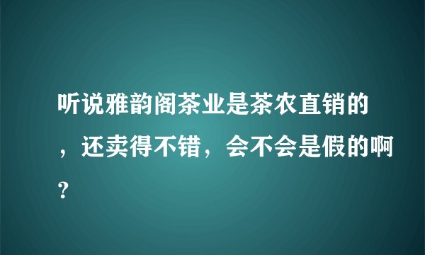 听说雅韵阁茶业是茶农直销的，还卖得不错，会不会是假的啊？