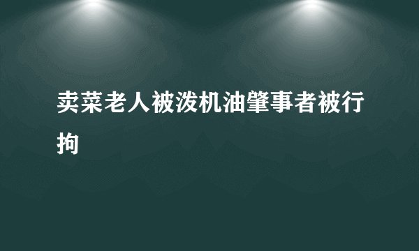 卖菜老人被泼机油肇事者被行拘
