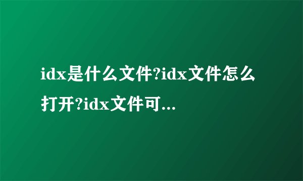 idx是什么文件?idx文件怎么打开?idx文件可以删除吗