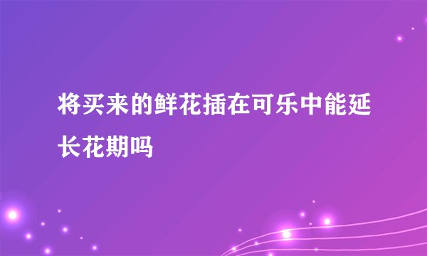 将买来的鲜花插在可乐中能延长花期吗