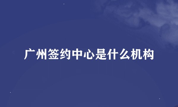 广州签约中心是什么机构