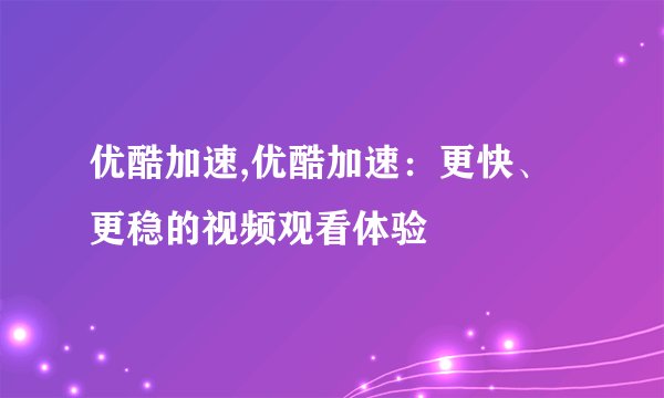 优酷加速,优酷加速：更快、更稳的视频观看体验