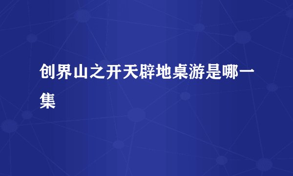 创界山之开天辟地桌游是哪一集