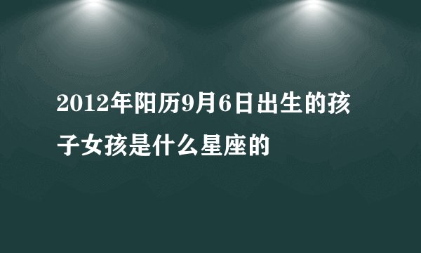 2012年阳历9月6日出生的孩子女孩是什么星座的