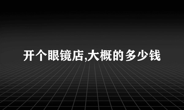 开个眼镜店,大概的多少钱