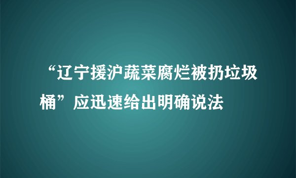 “辽宁援沪蔬菜腐烂被扔垃圾桶”应迅速给出明确说法