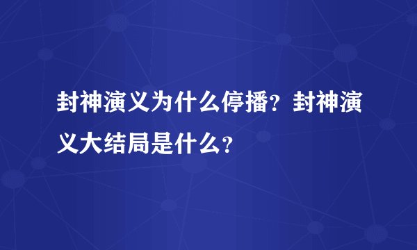 封神演义为什么停播？封神演义大结局是什么？
