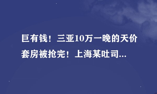 巨有钱！三亚10万一晚的天价套房被抢完！上海某吐司卖98元遭疯抢