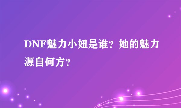 DNF魅力小妞是谁？她的魅力源自何方？