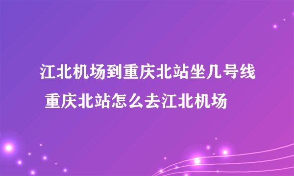 江北机场到重庆北站坐几号线 重庆北站怎么去江北机场