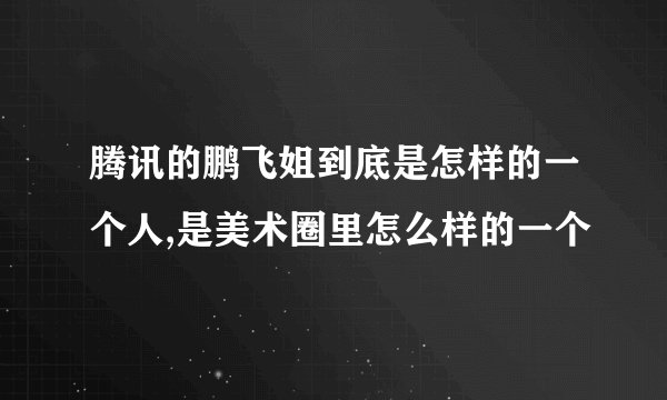 腾讯的鹏飞姐到底是怎样的一个人,是美术圈里怎么样的一个