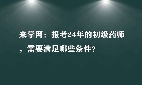 来学网：报考24年的初级药师，需要满足哪些条件？