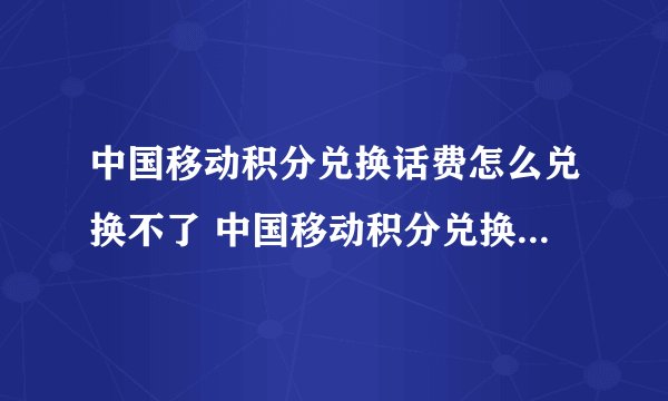 中国移动积分兑换话费怎么兑换不了 中国移动积分兑换话费怎么兑换