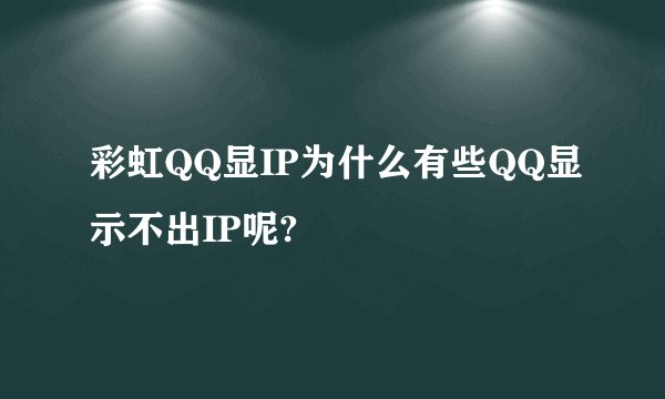 彩虹QQ显IP为什么有些QQ显示不出IP呢?