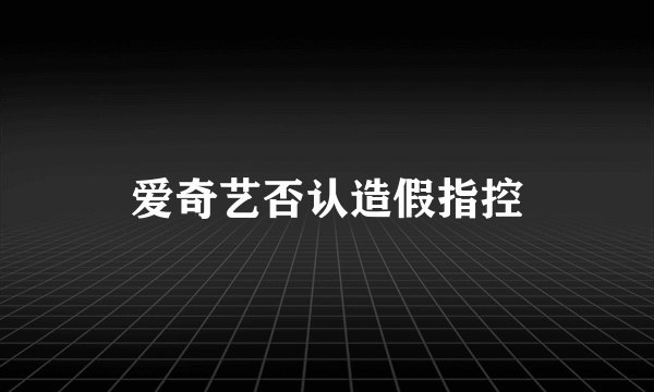 爱奇艺否认造假指控