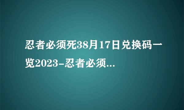 忍者必须死38月17日兑换码一览2023-忍者必须死3每日8.17兑换码2023介绍